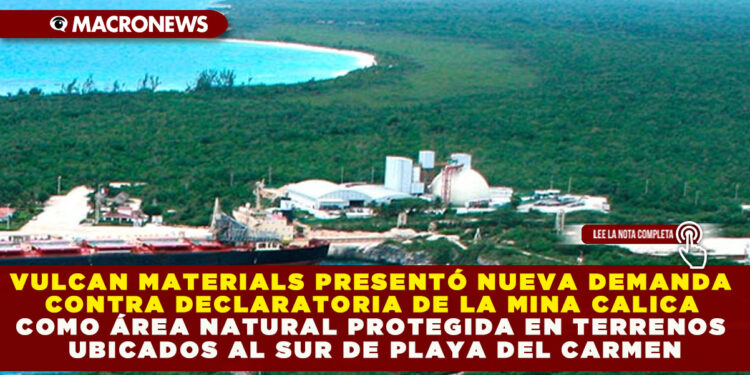 VULCAN MATERIALS PRESENTÓ NUEVA DEMANDA CONTRA DECLARATORIA DE LA MINA CALICA COMO ÁREA NATURAL PROTEGIDA EN TERRENOS UBICADOS AL SUR DE PLAYA DEL CARMEN