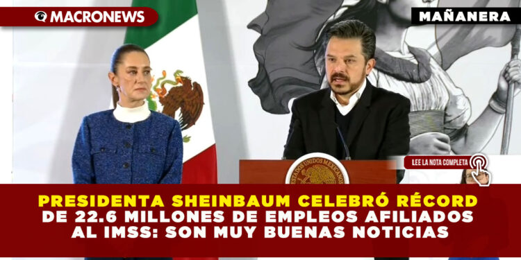 PRESIDENTA SHEINBAUM CELEBRÓ RÉCORD DE 22.6 MILLONES DE EMPLEOS AFILIADOS AL IMSS: SON MUY BUENAS NOTICIAS