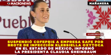 SUSPENDIÓ COFEPRIS A EMPRESA SAFE POR BROTE DE INFECCIÓN KLEBSIELLA OXYTOCA EN EL ESTADO DE MÉXICO, INFORMÓ LA PRESIDENTA CLAUDIA SHEINBAUM