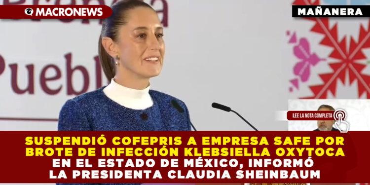 SUSPENDIÓ COFEPRIS A EMPRESA SAFE POR BROTE DE INFECCIÓN KLEBSIELLA OXYTOCA EN EL ESTADO DE MÉXICO, INFORMÓ LA PRESIDENTA CLAUDIA SHEINBAUM