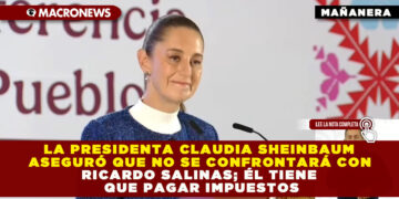 LA PRESIDENTA CLAUDIA SHEINBAUM ASEGURÓ QUE NO SE CONFRONTARÁ CON RICARDO SALINAS; ÉL TIENE QUE PAGAR IMPUESTOS