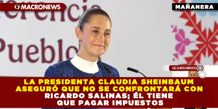 LA PRESIDENTA CLAUDIA SHEINBAUM ASEGURÓ QUE NO SE CONFRONTARÁ CON RICARDO SALINAS; ÉL TIENE QUE PAGAR IMPUESTOS