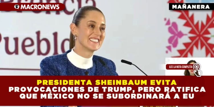 PRESIDENTA SHEINBAUM EVITA PROVOCACIONES DE TRUMP, PERO RATIFICA QUE MÉXICO NO SE SUBORDINARÁ A EU