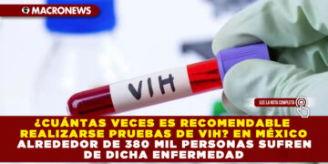 ¿CUÁNTAS VECES ES RECOMENDABLE REALIZARSE PRUEBAS DE VIH? EN MÉXICO ALREDEDOR DE 380 MIL PERSONAS SUFREN DE DICHA ENFERMEDAD