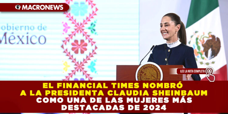 EL FINANCIAL TIMES NOMBRÓ A LA PRESIDENTA CLAUDIA SHEINBAUM COMO UNA DE LAS MUJERES MÁS DESTACADAS DE 2024