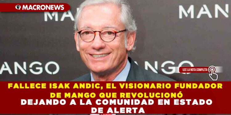 FALLECE ISAK ANDIC, EL VISIONARIO FUNDADOR DE MANGO QUE REVOLUCIONÓ LA INDUSTRIA DE LA MODA Y CONVIRTIÓ SU MARCA EN UN REFEREN