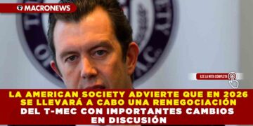 LA AMERICAN SOCIETY ADVIERTE QUE EN 2026 SE LLEVARÁ A CABO UNA RENEGOCIACIÓN DEL T-MEC CON IMPORTANTES CAMBIOS EN DISCUSIÓN