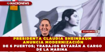 PRESIDENTA CLAUDIA SHEINBAUM ANUNCIA MODERNIZACIÓN DE 6 PUERTOS; TRABAJOS ESTARÁN A CARGO DE LA MARINA