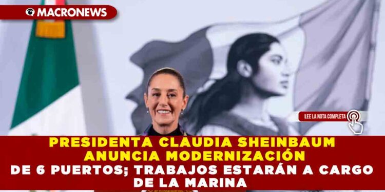 PRESIDENTA CLAUDIA SHEINBAUM ANUNCIA MODERNIZACIÓN DE 6 PUERTOS; TRABAJOS ESTARÁN A CARGO DE LA MARINA