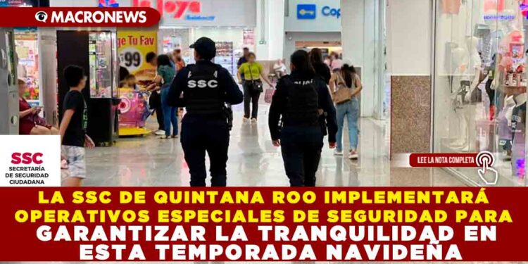 LA SSC DE QUINTANA ROO IMPLEMENTARÁ OPERATIVOS ESPECIALES DE SEGURIDAD PARA GARANTIZAR LA TRANQUILIDAD EN ESTA TEMPORADA NAVIDEÑA