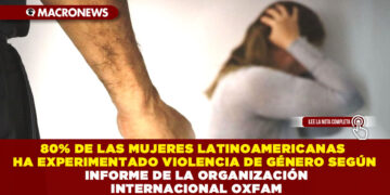 80% DE LAS MUJERES LATINOAMERICANAS HA EXPERIMENTADO VIOLENCIA DE GÉNERO SEGÚN INFORME DE LA ORGANIZACIÓN INTERNACIONAL OXFAM