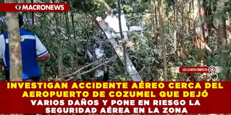 INVESTIGAN ACCIDENTE AÉREO CERCA DEL AEROPUERTO DE COZUMEL QUE DEJÓ VARIOS DAÑOS Y PONE EN RIESGO LA SEGURIDAD AÉREA EN LA ZONA