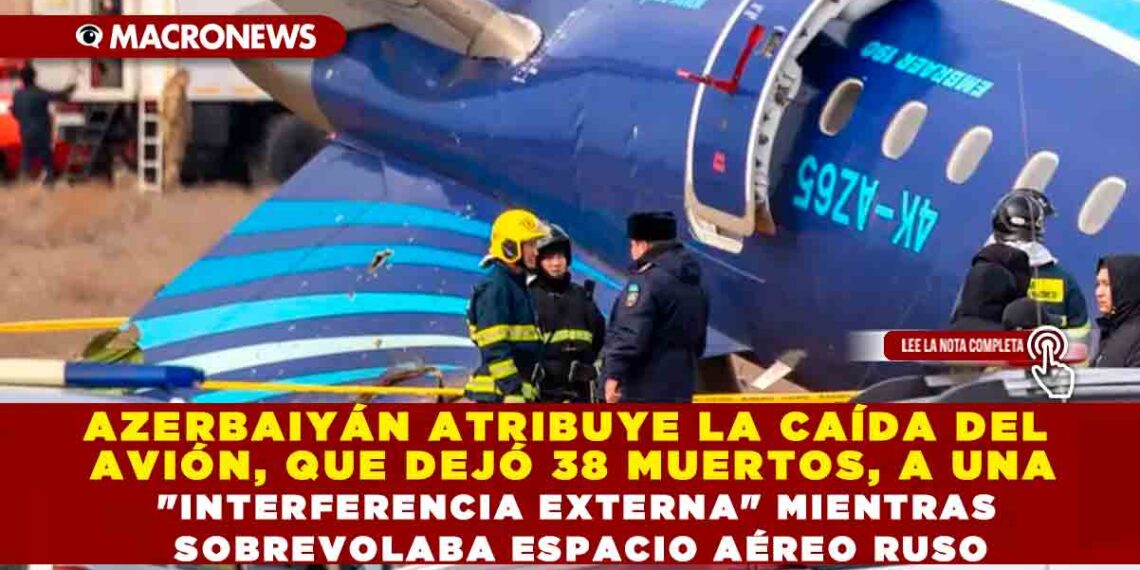 AZERBAIYÁN ATRIBUYE LA CAÍDA DEL AVIÓN, QUE DEJÓ 38 MUERTOS, A UNA «INTERFERENCIA EXTERNA» MIENTRAS SOBREVOLABA ESPACIO AÉREO RUSO