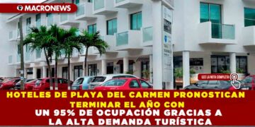 HOTELES DE PLAYA DEL CARMEN PRONOSTICAN TERMINAR EL AÑO CON UN 95% DE OCUPACIÓN GRACIAS A LA ALTA DEMANDA TURÍSTICA