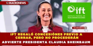 IFT REGALÓ CONCESIÓNES PREVIO A CERRAR, PERO NO PROCEDERÁN ADVIERTE PRESIDENTA CLAUDIA SHEINBAUM