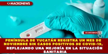 PENÍNSULA DE YUCATÁN REGISTRA UN MES DE NOVIEMBRE SIN CASOS POSITIVOS DE COVID-19, REFLEJANDO UNA MEJORÍA EN LA SITUACIÓN SANITARIA