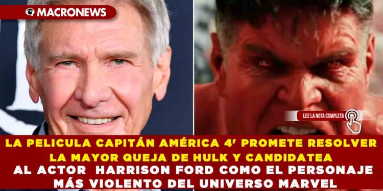 LA PELICULA CAPITÁN AMÉRICA 4′ PROMETE RESOLVER LA MAYOR QUEJA DE HULK Y CANDIDATEA AL ACTOR  HARRISON FORD COMO EL PERSONAJE MÁS VIOLENTO DEL UNIVERSO MARVEL