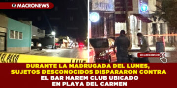 DURANTE LA MADRUGADA DEL LUNES, SUJETOS DESCONOCIDOS DISPARARON CONTRA EL BAR HAREM CLUB UBICADO EN PLAYA DEL CARMEN