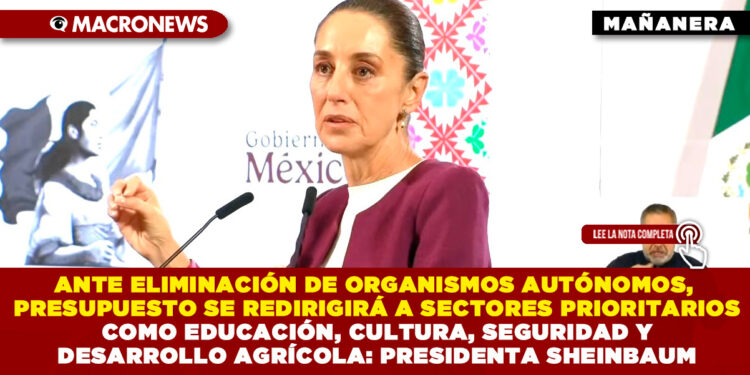 ANTE ELIMINACIÓN DE ORGANISMOS AUTÓNOMOS, PRESUPUESTO SE REDIRIGIRÁ A SECTORES PRIORITARIOS COMO EDUCACIÓN, CULTURA, SEGURIDAD Y DESARROLLO AGRÍCOLA: PRESIDENTA SHEINBAUM