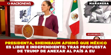 PRESIDENTA, SHEINBAUM AFIRMÓ QUE MÉXICO ES LIBRE E INDEPENDIENTE; TRAS PROPUESTA DE TRUMP DE ANEXAR AL PAÍS A EU