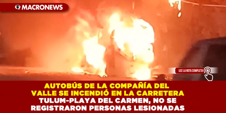 AUTOBÚS DE LA COMPAÑÍA DEL VALLE SE INCENDIÓ EN LA CARRETERA TULUM-PLAYA DEL CARMEN, NO SE REGISTRARON PERSONAS LESIONADAS