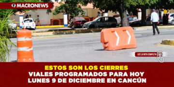 ESTOS SON LOS CIERRES VIALES PROGRAMADOS PARA HOY LUNES 9 DE DICIEMBRE EN CANCÚN