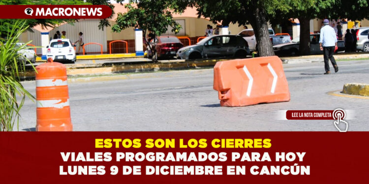 ESTOS SON LOS CIERRES VIALES PROGRAMADOS PARA HOY LUNES 9 DE DICIEMBRE EN CANCÚN