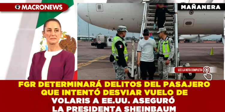 FGR DETERMINARÁ DELITOS DEL PASAJERO QUE INTENTÓ DESVIAR VUELO DE VOLARIS A EE.UU. ASEGURÓ LA PRESIDENTA SHEINBAUM