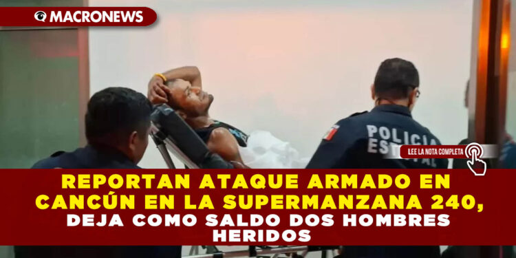 REPORTAN ATAQUE ARMADO EN CANCÚN EN LA SUPERMANZANA 240, DEJA COMO SALDO DOS HOMBRES HERIDOS