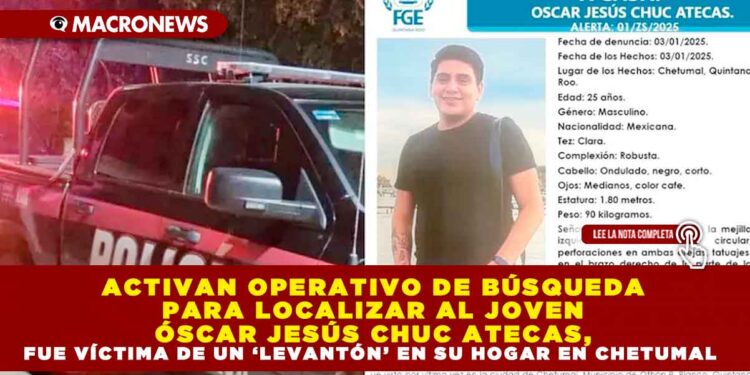 ACTIVAN OPERATIVO DE BÚSQUEDA PARA LOCALIZAR AL JOVEN ÓSCAR JESÚS CHUC ATECAS, FUE VÍCTIMA DE UN ‘LEVANTÓN’ EN SU HOGAR EN CHETUMAL