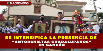 SE INTENSIFICA LA PRESENCIA DE “ANTORCHISTAS GUADALUPANOS” EN CANCÚN
