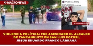VIOLENCIA POLÍTICA: FUE ASESINADO EL ALCALDE DE TANCANHUITZ EN SAN LUIS POTOSÍ, JESÚS EDUARDO FRANCO LÁRRAGA