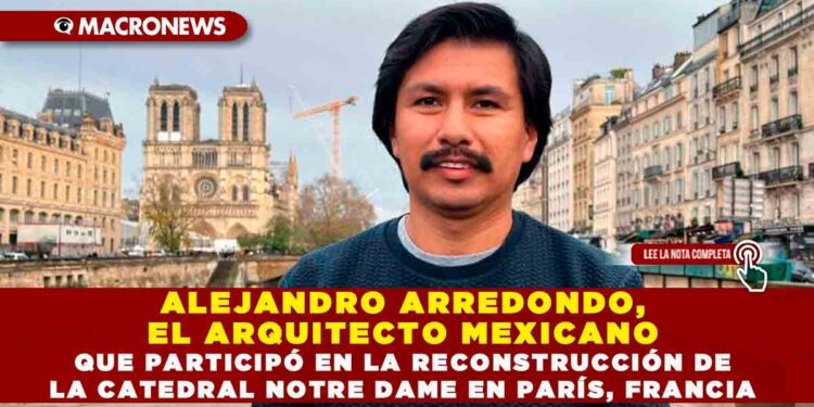 ALEJANDRO ARREDONDO, EL ARQUITECTO MEXICANO QUE PARTICIPÓ EN LA RECONSTRUCCIÓN DE LA CATEDRAL NOTRE DAME EN PARÍS, FRANCIA