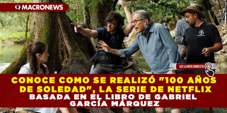 CONOCE COMO SE REALIZÓ «100 AÑOS DE SOLEDAD», LA SERIE DE NETFLIX BASADA EN EL LIBRO DE GABRIEL GARCÍA MÁRQUEZ
