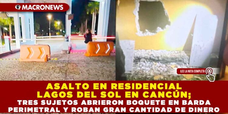 ASALTO EN RESIDENCIAL LAGOS DEL SOL EN CANCÚN; TRES SUJETOS ABRIERON BOQUETE EN BARDA PERIMETRAL Y ROBAN GRAN CANTIDAD DE DINERO
