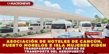 ASOCIACIÓN DE HOTELES DE CANCÚN, PUERTO MORELOS E ISLA MUJERES PIDEN TRANSPARENCIA EN TARIFAS DE TRANSPORTE DEL AEROPUERTO