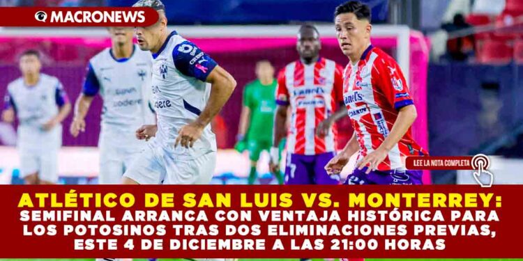 ATLÉTICO DE SAN LUIS VS. MONTERREY: SEMIFINAL ARRANCA CON VENTAJA HISTÓRICA PARA LOS POTOSINOS TRAS DOS ELIMINACIONES PREVIAS, ESTE 4 DE DICIEMBRE A LAS 21:00 HORAS