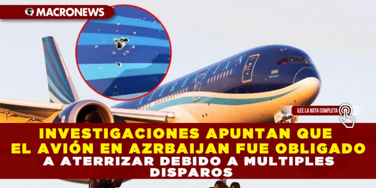 INVESTIGACIONES APUNTAN QUE EL AVIÓN EN AZRBAIJAN FUE OBLIGADO A ATERRIZAR DEBIDO A MULTIPLES DISPAROS