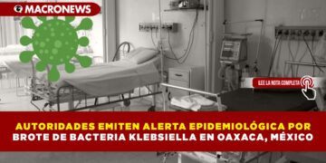 AUTORIDADES EMITEN ALERTA EPIDEMIOLÓGICA POR BROTE DE BACTERIA KLEBSIELLA EN OAXACA, MÉXICO