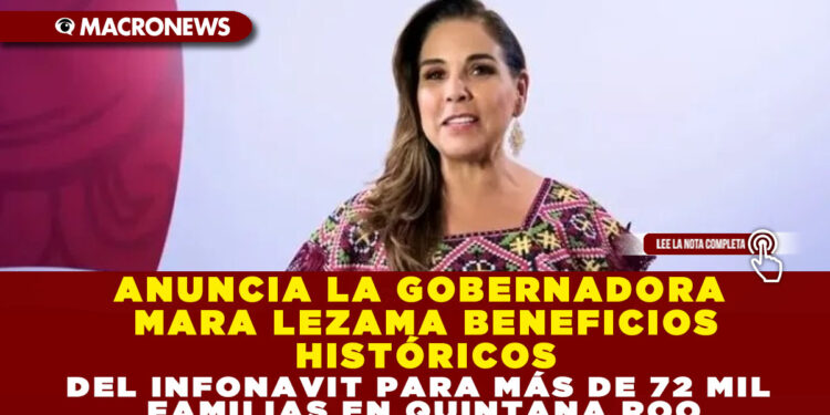 ANUNCIA LA GOBERNADORA MARA LEZAMA BENEFICIOS HISTÓRICOS DEL INFONAVIT PARA MÁS DE 72 MIL FAMILIAS EN QUINTANA ROO