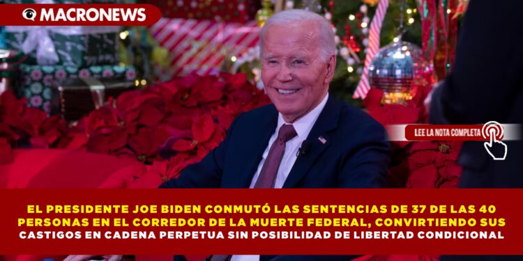 EL PRESIDENTE JOE BIDEN CONMUTÓ LAS SENTENCIAS DE 37 DE LAS 40 PERSONAS EN EL CORREDOR DE LA MUERTE FEDERAL, CONVIRTIENDO SUS  CASTIGOS EN CADENA PERPETUA SIN POSIBILIDAD DE LIBERTAD CONDICIONAL