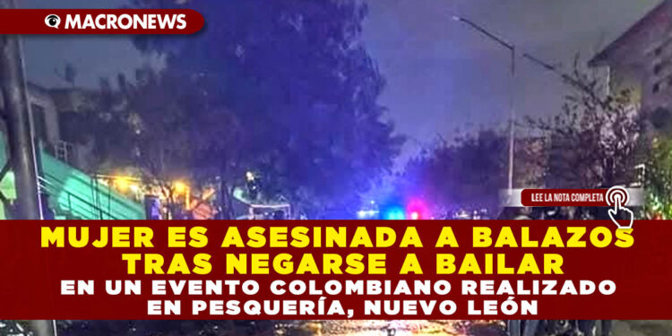 MUJER ES ASESINADA A BALAZOS TRAS NEGARSE A BAILAR EN UN EVENTO COLOMBIANO REALIZADO EN PESQUERÍA, NUEVO LEÓN
