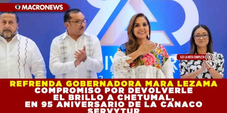 REFRENDA GOBERNADORA MARA LEZAMA COMPROMISO POR DEVOLVERLE EL BRILLO A CHETUMAL, EN 95 ANIVERSARIO DE LA CANACO SERVYTUR