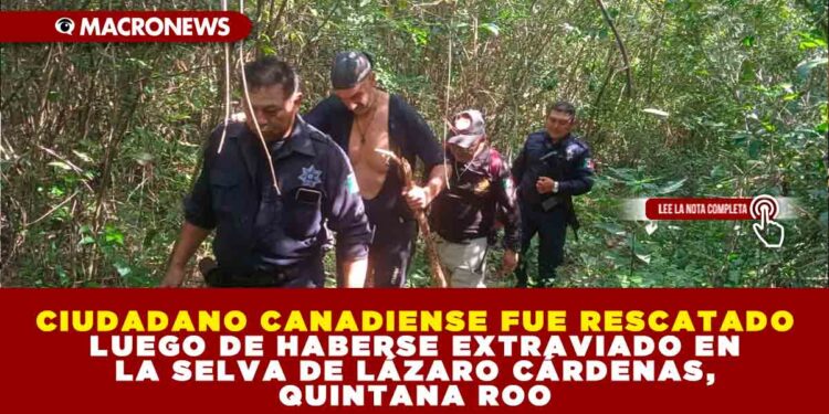 CIUDADANO CANADIENSE FUE RESCATADO LUEGO DE HABERSE EXTRAVIADO EN LA SELVA DE LÁZARO CÁRDENAS, QUINTANA ROO