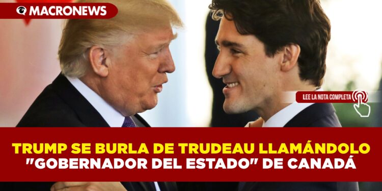 TRUMP SE BURLA DE TRUDEAU LLAMÁNDOLO «GOBERNADOR DEL ESTADO» DE CANADÁ