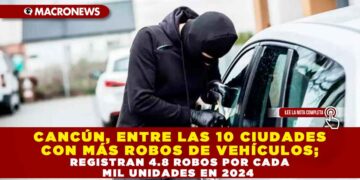CANCÚN, ENTRE LAS 10 CIUDADES CON MÁS ROBOS DE VEHÍCULOS; REGISTRAN 4.8 ROBOS POR CADA MIL UNIDADES EN 2024