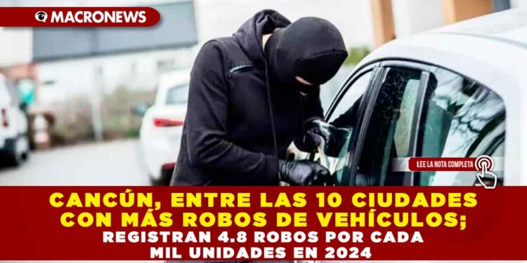 CANCÚN, ENTRE LAS 10 CIUDADES CON MÁS ROBOS DE VEHÍCULOS; REGISTRAN 4.8 ROBOS POR CADA MIL UNIDADES EN 2024