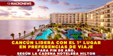 CANCÚN LIDERA CON EL 1° LUGAR EN PREFERENCIAS DE VIAJE PARA FIN DE AÑO, SEGÚN LA CADENA HOTELERA HILTON