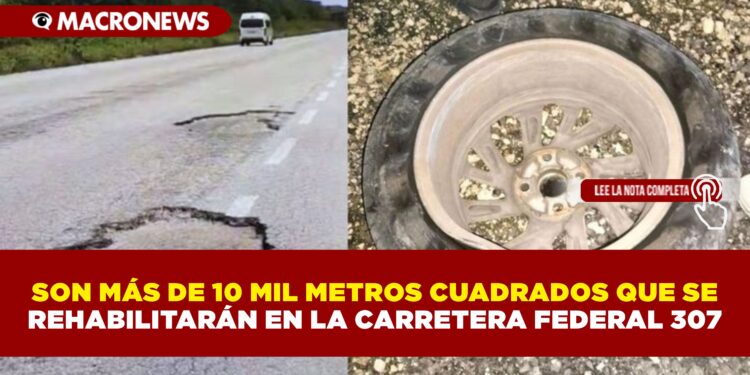 SON MÁS DE 10 MIL METROS CUADRADOS QUE SE REHABILITARÁN EN LA CARRETERA FEDERAL 307