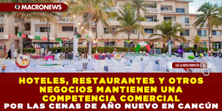 HOTELES, RESTAURANTES Y OTROS NEGOCIOS MANTIENEN UNA COMPETENCIA COMERCIAL POR LAS CENAS DE AÑO NUEVO EN CANCÚN